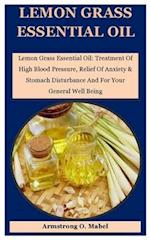 Lemon Grass Essential Oil: Lemon Grass Essential Oil: Treatment Of High Blood Pressure, Relief Of Anxiety & Stomach Disturbance And For Your General W