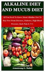 Alkaline Diet And Mucus Diet: All You Need To Know About Alkaline Diet To Stay Free From Diseases, Diabetes, High Blood Pressure, Back Pain E. T C. 