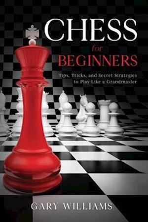 Chess for Beginners: Tips, Tricks, and Secret Strategies to Play Like a Grandmaster