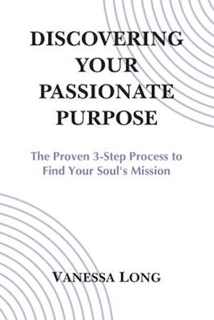 Discovering Your Passionate Purpose: The Proven 3-Step Process to Find Your Soul's Mission