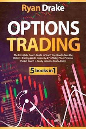 OPTIONS TRADING: 5 books in 1: The Complete Coach-Guide to Teach You How to Face the Options Trading World Seriously & Profitably. Your Personal Pocke