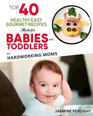 Top 40 Healthy Easy Gourmet Recipes Made For Babies And Toddlers : By: Hardworking Moms