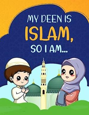 My Deen Is Islam, so I Am...: A Children's Book Introducing Younger Children to the Islamic Manners and Values, Quran, Dua, Sunnah of the Prophet Muha