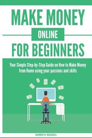 Make Money Online for Beginners: Your Simple Step-by-Step Guide on How to Make Money from Home using your passions and skills