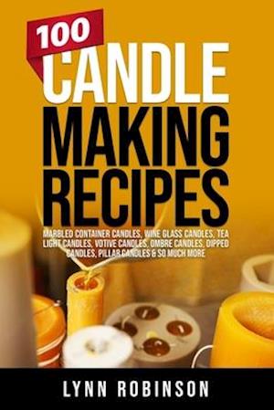 100 Candle Making Recipes: Marbled Container Candles, Wine Glass Candles, Tea Light Candles, Votive Candles, Ombre Candles, Dipped Candles, Pillar Can