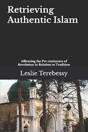 Retrieving Authentic Islam: Affirming the Pre-eminence of Revelation in Relation to Tradition