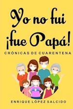 Yo no fui ¡fue papa! Crónicas de cuarentena