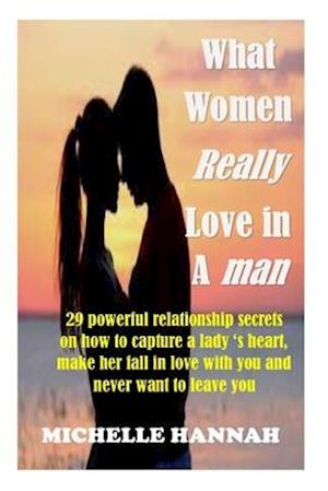 What women really love in a man : 29 Powerful Relationship Secrets On How To Capture A Lady's Heart, Make Her Fall In Love With You And Never Want T