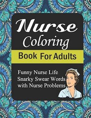 Nurse Coloring Book For Adults:Funny Nurse Life Snarky Swear Words With Nurse Problems: A Totally Relatable Funny Adult Coloring Book