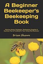 A Beginner Beekeeper's Beekeeping Book: Massive Money Strategies, Beekeeping Supplies & Business Plan & Funding for Your Honey Bee Business! 