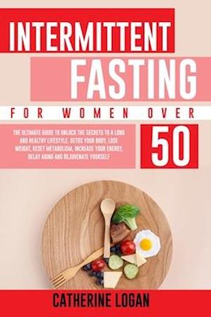 Intermittent Fasting for Women Over 50: The Ultimate Guide To Unlock The Secrets to a Long and Healthy Lifestyle. Detox Your Body, Lose Weight, Rese