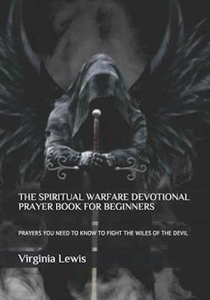 THE SPIRITUAL WARFARE DEVOTIONAL PRAYER BOOK FOR BEGINNERS: PRAYERS YOU NEED TO KNOW TO FIGHT THE WILES OF THE DEVIL