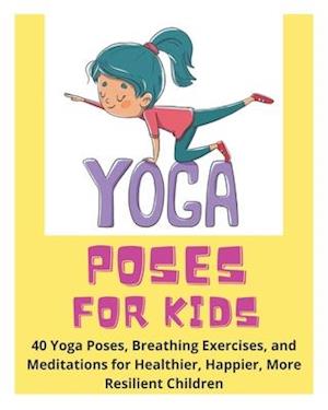 Yoga Poses for Kids - 40 Yoga Poses, Breathing Exercises, and Meditations for Healthier, Happier, More Resilient Children