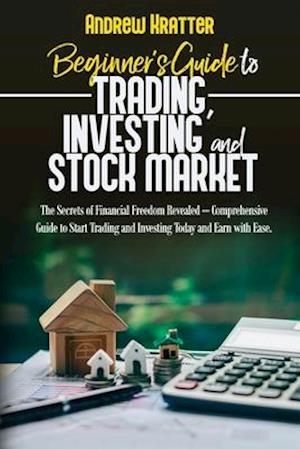 Beginner's Guide to Trading, Investing and Stock Market: The Secrets of Financial Freedom Revealed - Comprehensive Guide to Start Trading and Investin