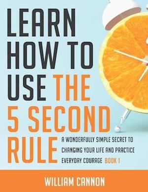 Learn how to use the 5 Second Rule: A Wonderfully Simple secret to changing your life and Practice Everyday Courage - Book 1