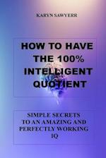 HOW TO HAVE THE 100% INTELLIGENT QUOTIENT : SIMPLE SECRETS TO AN AMAZING AND PERFECTLY WORKING IQ 