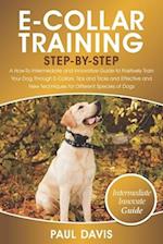 E-Collar Training Step-By-Step: A How-To Intermediate and Innovative Guide to Positively Train Your Dog Through E-Collars.Tips and Tricks and Effectiv