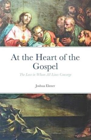 At the Heart of the Gospel: The Love in Whom All Lines Converge