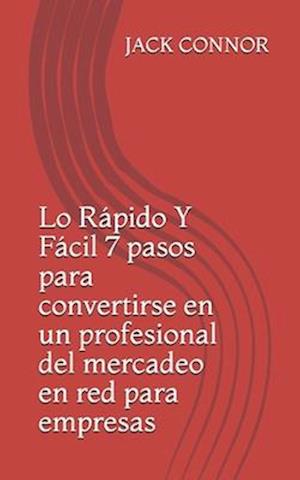 Lo Rápido Y Fácil 7 pasos para convertirse en un profesional del mercadeo en red para empresas