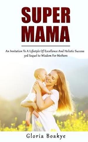 SUPER MAMA: An Invitation To A Lifestyle Of Excellence And Holistic Success: 3rd Sequel to Wisdom For Mothers