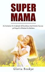 SUPER MAMA: An Invitation To A Lifestyle Of Excellence And Holistic Success: 3rd Sequel to Wisdom For Mothers 