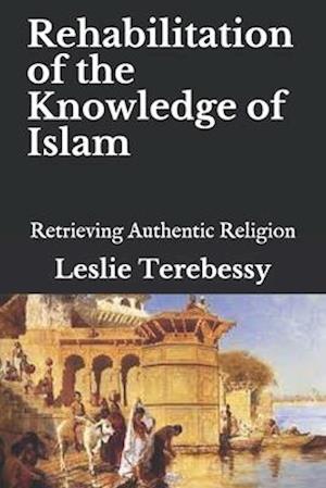 Rehabilitation of the Knowledge of Islam: Retrieving Authentic Religion