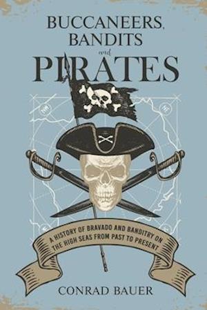 Buccaneers, Bandits, and Pirates: A History of Bravado and Banditry on the High Seas-From Past to Present