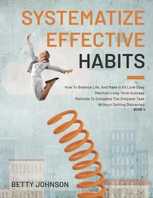 Systematize Effective Habits: How To Balance Life, And Make It All Look Easy | Maintain Long-Term Success | Methods To Complete The Simplest Task With