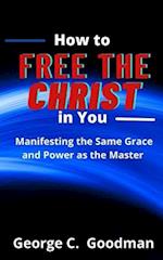 How to Free the Christ in You: Manifesting the Same Grace and Power as the Master 