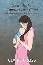 As a Mother Comforts her Child: Biblical refreshment for weary mums 