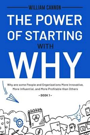 The Power of Starting with Why: Why are some People and Organizations More Innovative, More Influential, and More Profitable than Others - Book 1