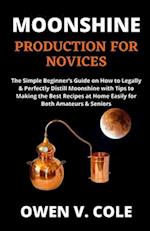 MOONSHINE PRODUCTION FOR NOVICES: The Simple Beginner's Guide on How to Legally & Perfectly Distill Moonshine with Tips to Making the Best Recipes at 