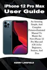 iPhone 12 Pro Max User Guide: An Amazing, Simple, And Complete Pictures-illustrated Manual to Master the New iPhone 12 Pro Max and iOS 14 for Beginne
