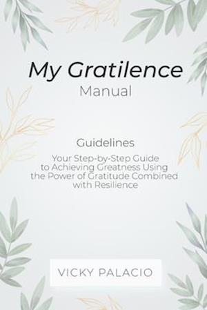 My Gratilence Manual (Guidelines): Your Step-by-Step Guide to Achieving Greatness Using the Power of Gratitude Combined with Resilience