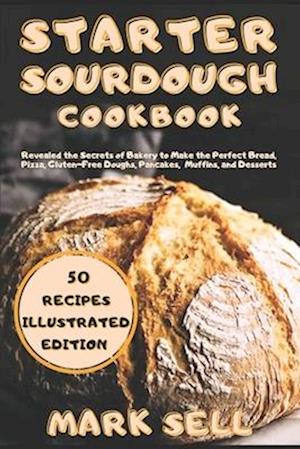 Starter Sourdough CookbooK: Revealed the Secrets of Bakery to Make the Perfect Bread, Pizza, Gluten-Free Doughs, Pancakes, Muffins, and Desserts. Your