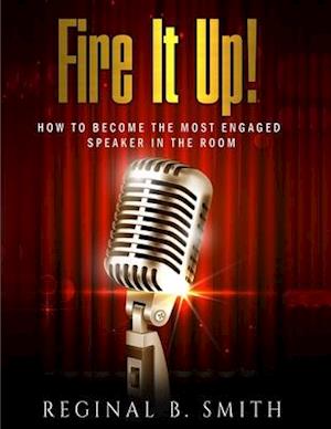FIRE IT UP!: HOW TO BECOME THE MOST ENGAGING SPEAKER IN THE ROOM