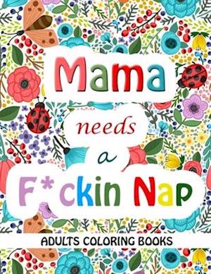 Mama Needs a Mother F*cking Nap: A Sweary Coloring Book for Modern-day Moms to Relieve Stress