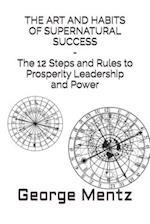 THE ART AND HABITS OF SUPERNATURAL SUCCESS - The 12 Steps and Rules to Prosperity Leadership and Power