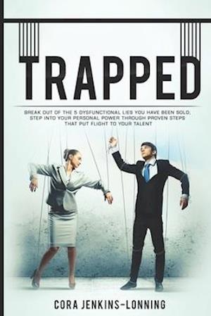 TRAPPED; Break Out Of The 5 Dysfunctional Lies You Have Been Sold: Step Into Your Personal Power Through Proven Steps That Put Flight To Your Talent