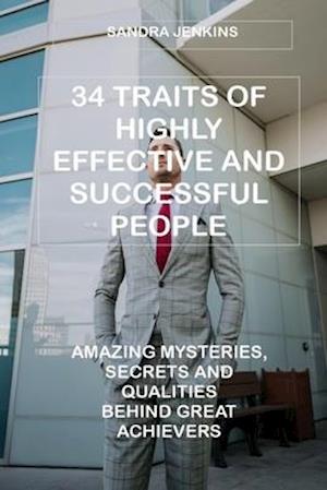 34 TRAITS OF HIGHLY EFFECTIVE AND SUCCESSFUL PEOPLE: AMAZING MYSTERIES, SECRETS AND QUALITIES BEHIND GREAT ACHIEVERS