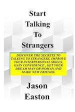 START TALKING TO STRANGERS: Discover The Secrets To Talking To Strangers, Improve Your Interpersonal Skills, Gain Confidence, Get Your Dream Man Or W