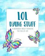 LOL Dying Stuff: A Workbook About Planning For End Of Life 
