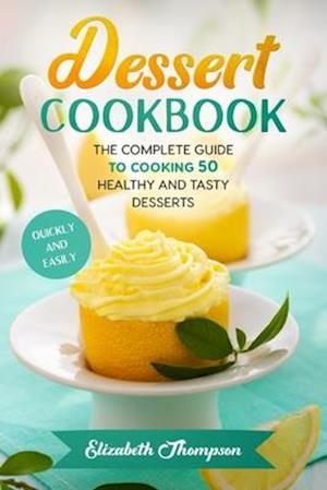 Dessert Cookbook: The Complete Guide To Cooking 50 Healthy and Tasty Desserts Quickly and Easily