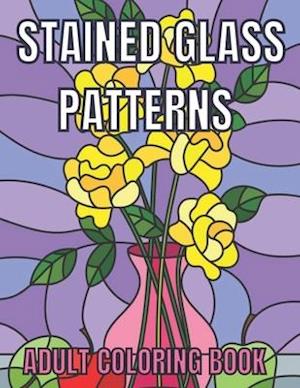 Stained Glass Patterns Adult Coloring Book: An Adult Coloring Book Amazing Stained Glass Patterns Stress Relieving Designs for Adults Relaxation