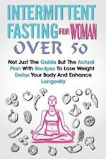 Intermittent Fasting for Women Over 50: Not Just The Guide But The Actual Plan With Recipes To Lose Weight, Detox Your Body And Enhance Longevity 