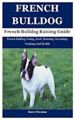 French Bulldog: French Bulldog Caring, Food, Housing, Grooming, Training And Health 