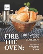 Fire the Oven: The Amateur Baker's Cookbook: Easy Artisan Bread Recipes to Make at Home 