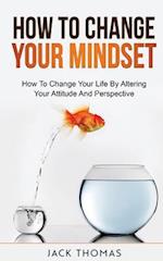 How To Change Your Mindset : How To Change Your Life By Altering Your Attitude And Perspective 