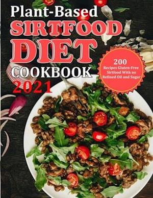 PLANT BASED DIET COOKBOOK 2021: 200 Recipes Gluten-Free Sirtfood With no Refined Oil and Sugar