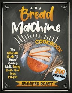 Bread Machine Cookbook : The Ultimate Guide To Bread Making With 200 Tasty, Quick And Easy Recipes